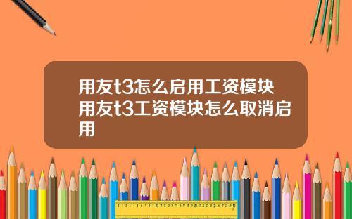 用友t3怎么启用工资模块用友t3工资模块怎么取消启用