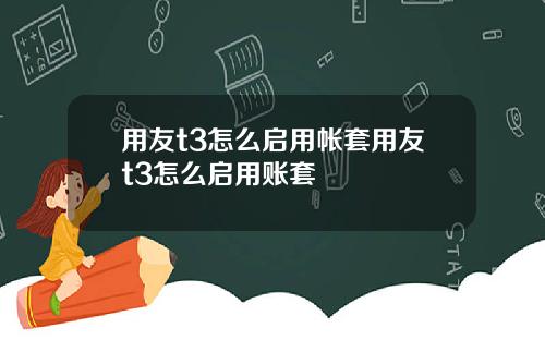 用友t3怎么启用帐套用友t3怎么启用账套