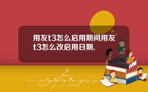 用友t3怎么启用期间用友t3怎么改启用日期.
