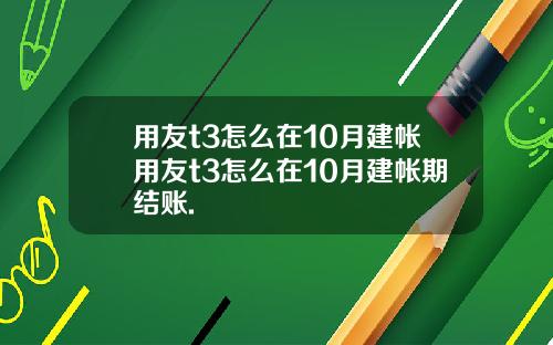 用友t3怎么在10月建帐用友t3怎么在10月建帐期结账.