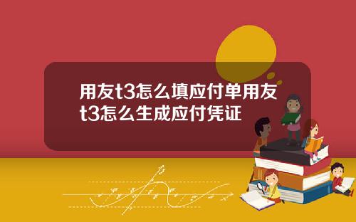 用友t3怎么填应付单用友t3怎么生成应付凭证