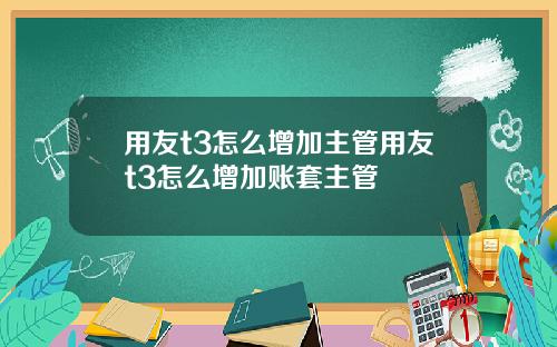 用友t3怎么增加主管用友t3怎么增加账套主管