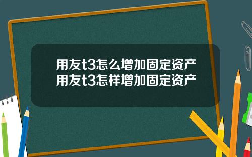 用友t3怎么增加固定资产用友t3怎样增加固定资产