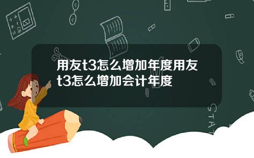 用友t3怎么增加年度用友t3怎么增加会计年度