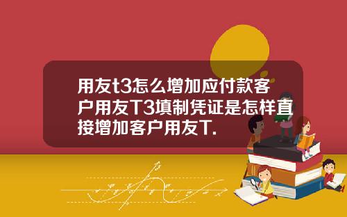 用友t3怎么增加应付款客户用友T3填制凭证是怎样直接增加客户用友T.