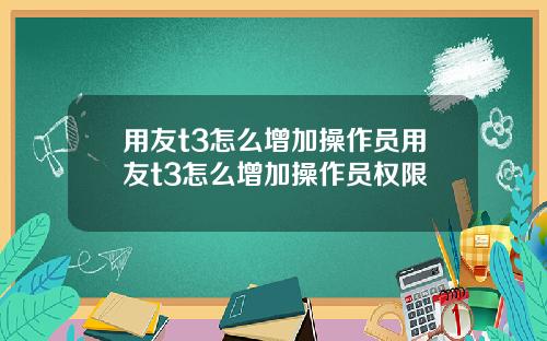 用友t3怎么增加操作员用友t3怎么增加操作员权限