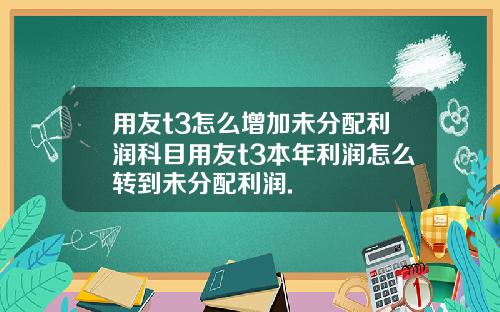 用友t3怎么增加未分配利润科目用友t3本年利润怎么转到未分配利润.