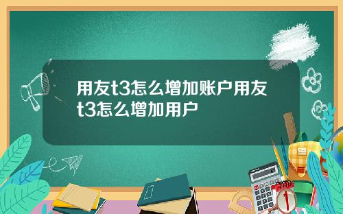 用友t3怎么增加账户用友t3怎么增加用户