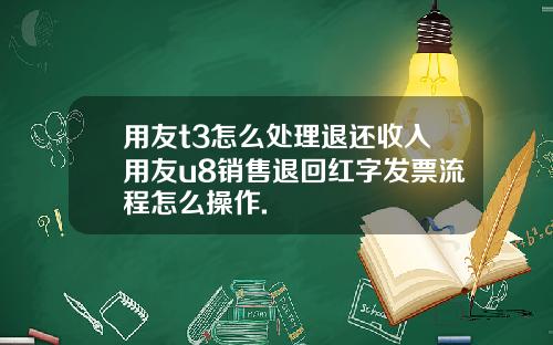 用友t3怎么处理退还收入用友u8销售退回红字发票流程怎么操作.