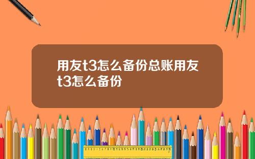 用友t3怎么备份总账用友t3怎么备份