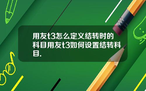 用友t3怎么定义结转时的科目用友t3如何设置结转科目.