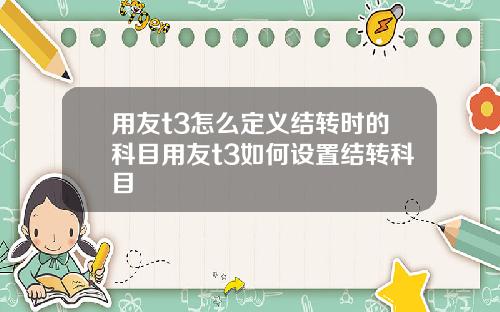 用友t3怎么定义结转时的科目用友t3如何设置结转科目