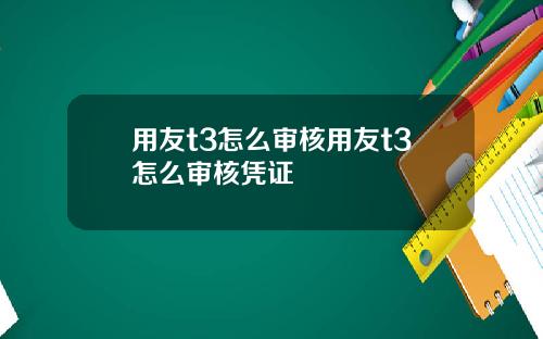 用友t3怎么审核用友t3怎么审核凭证