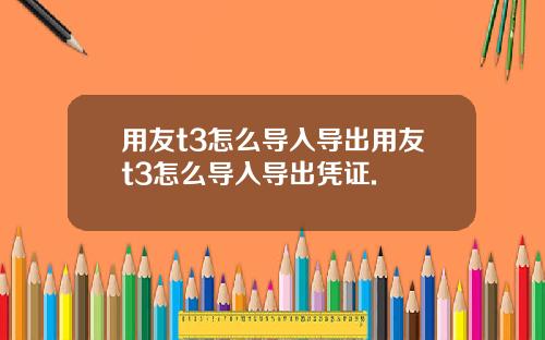 用友t3怎么导入导出用友t3怎么导入导出凭证.