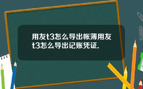 用友t3怎么导出帐薄用友t3怎么导出记账凭证.