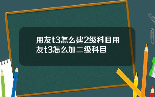 用友t3怎么建2级科目用友t3怎么加二级科目