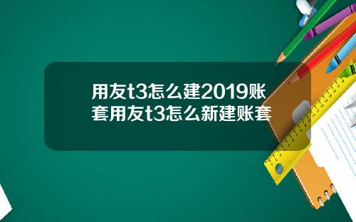 用友t3怎么建2019账套用友t3怎么新建账套