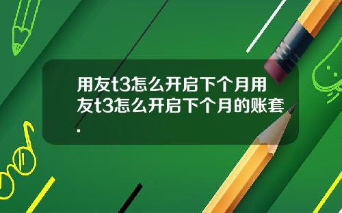用友t3怎么开启下个月用友t3怎么开启下个月的账套.