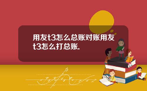 用友t3怎么总账对账用友t3怎么打总账.