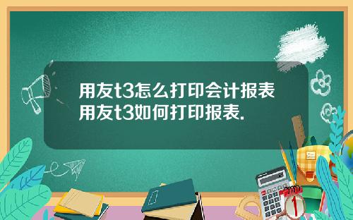 用友t3怎么打印会计报表用友t3如何打印报表.