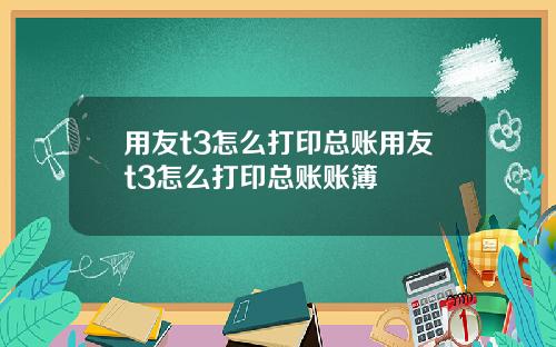 用友t3怎么打印总账用友t3怎么打印总账账簿