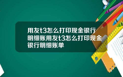 用友t3怎么打印现金银行明细账用友t3怎么打印现金银行明细账单