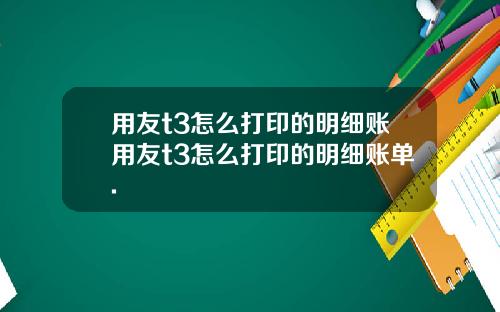 用友t3怎么打印的明细账用友t3怎么打印的明细账单.