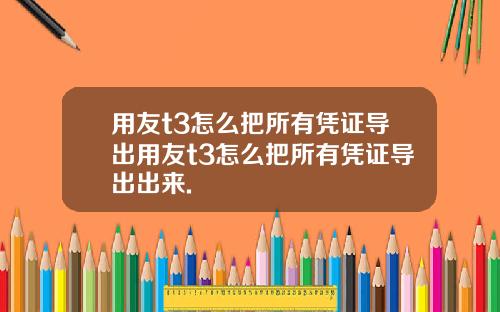 用友t3怎么把所有凭证导出用友t3怎么把所有凭证导出出来.