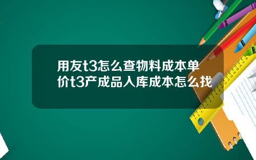 用友t3怎么查物料成本单价t3产成品入库成本怎么找