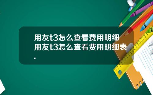 用友t3怎么查看费用明细用友t3怎么查看费用明细表.