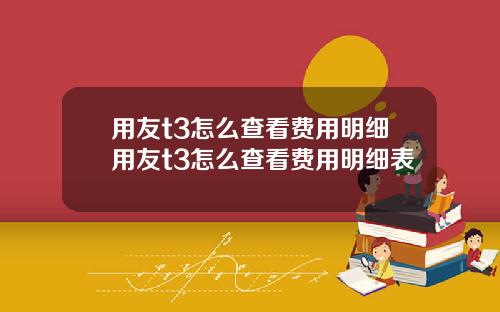 用友t3怎么查看费用明细用友t3怎么查看费用明细表
