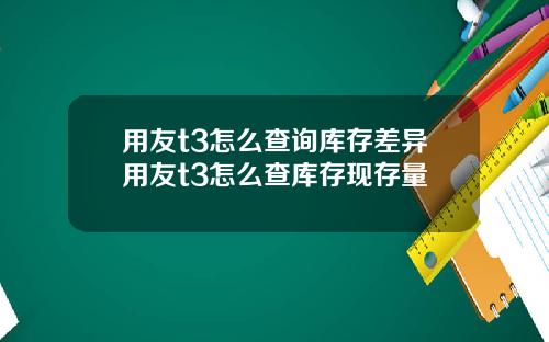 用友t3怎么查询库存差异用友t3怎么查库存现存量
