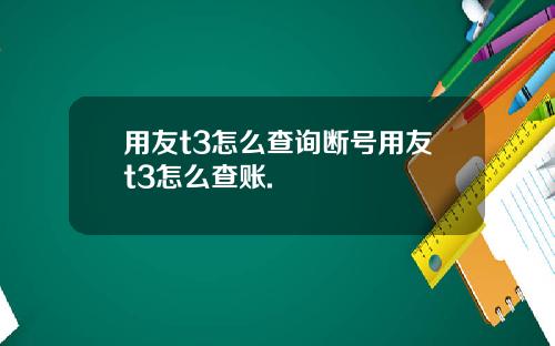 用友t3怎么查询断号用友t3怎么查账.