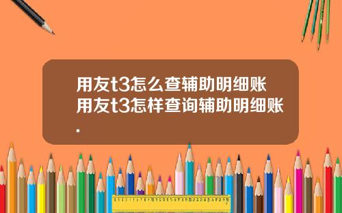 用友t3怎么查辅助明细账用友t3怎样查询辅助明细账.