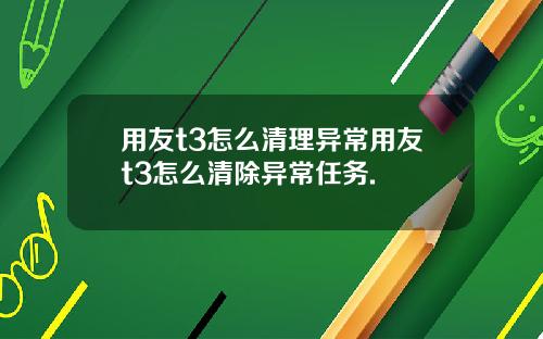 用友t3怎么清理异常用友t3怎么清除异常任务.