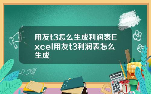 用友t3怎么生成利润表Excel用友t3利润表怎么生成