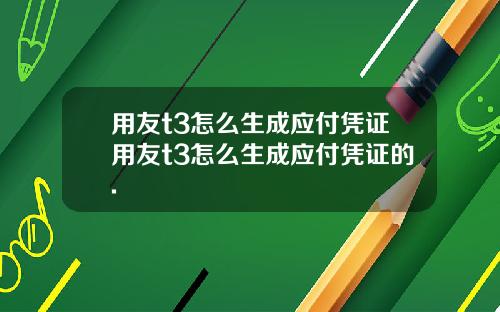 用友t3怎么生成应付凭证用友t3怎么生成应付凭证的.
