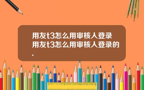 用友t3怎么用审核人登录用友t3怎么用审核人登录的.