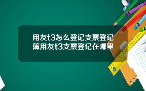 用友t3怎么登记支票登记簿用友t3支票登记在哪里