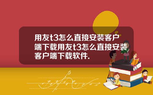 用友t3怎么直接安装客户端下载用友t3怎么直接安装客户端下载软件.
