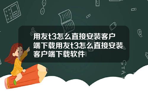用友t3怎么直接安装客户端下载用友t3怎么直接安装客户端下载软件