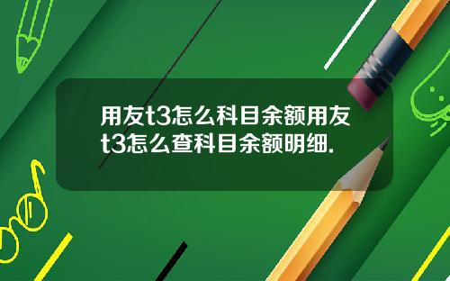 用友t3怎么科目余额用友t3怎么查科目余额明细.