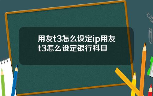 用友t3怎么设定ip用友t3怎么设定银行科目