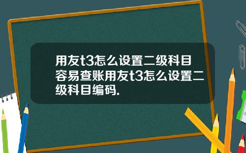 用友t3怎么设置二级科目容易查账用友t3怎么设置二级科目编码.