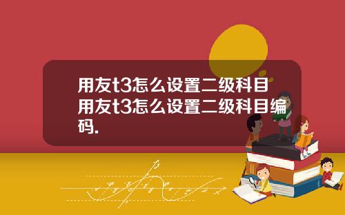 用友t3怎么设置二级科目用友t3怎么设置二级科目编码.
