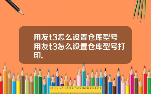 用友t3怎么设置仓库型号用友t3怎么设置仓库型号打印.