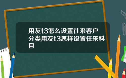 用友t3怎么设置往来客户分类用友t3怎样设置往来科目