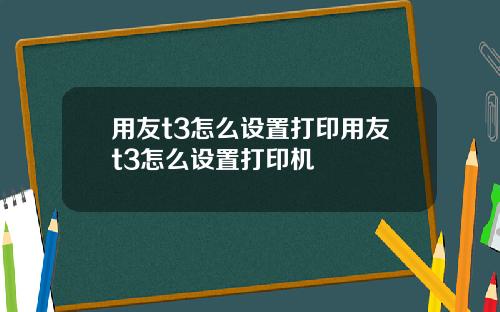用友t3怎么设置打印用友t3怎么设置打印机
