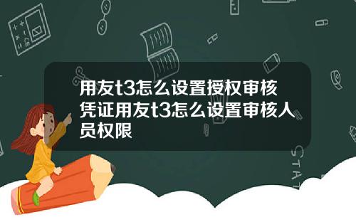 用友t3怎么设置授权审核凭证用友t3怎么设置审核人员权限