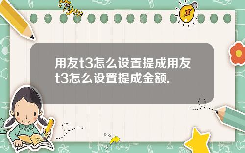 用友t3怎么设置提成用友t3怎么设置提成金额.